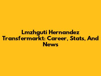 Lmzhguti Hernandez Transfermarkt: Career, Stats, And News