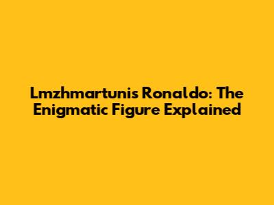 Lmzhmartunis Ronaldo: The Enigmatic Figure Explained