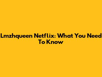 Lmzhqueen Netflix: What You Need To Know
