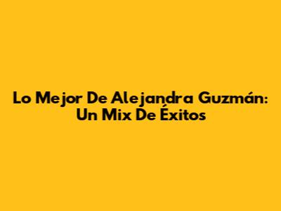 Lo Mejor De Alejandra Guzmán: Un Mix De Éxitos