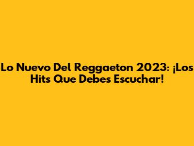 Lo Nuevo Del Reggaeton 2023: ¡Los Hits Que Debes Escuchar!