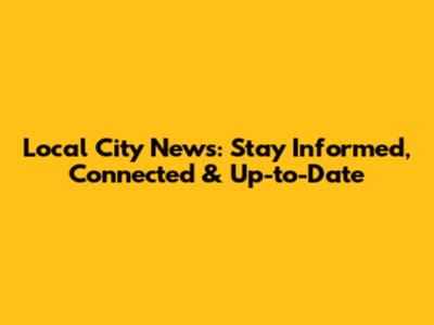 Local City News: Stay Informed, Connected & Up-to-Date