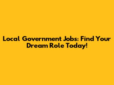 Local Government Jobs: Find Your Dream Role Today!