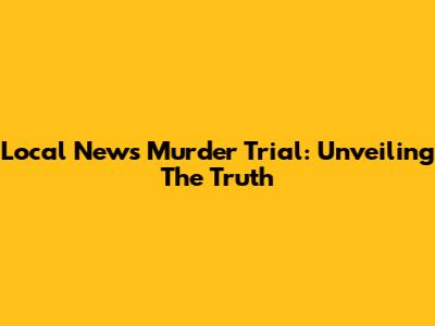 Local News Murder Trial: Unveiling The Truth