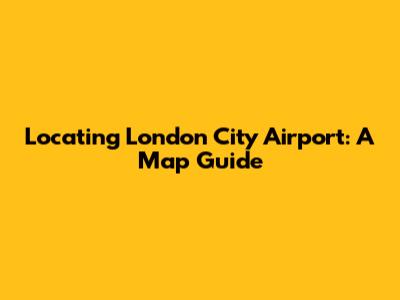 Locating London City Airport: A Map Guide
