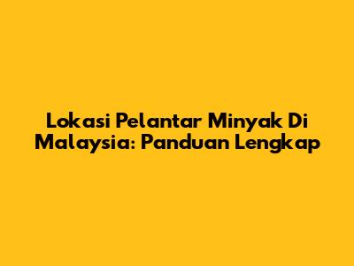 Lokasi Pelantar Minyak Di Malaysia: Panduan Lengkap