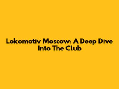Lokomotiv Moscow: A Deep Dive Into The Club