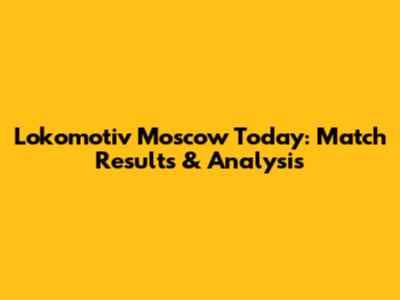 Lokomotiv Moscow Today: Match Results & Analysis