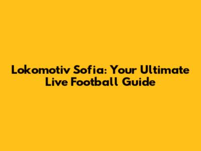 Lokomotiv Sofia: Your Ultimate Live Football Guide