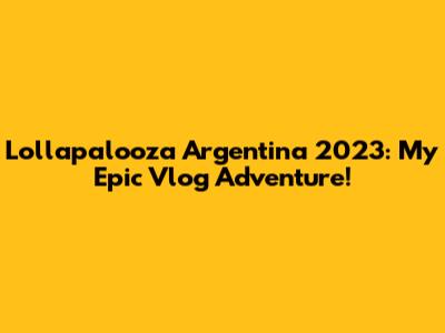 Lollapalooza Argentina 2023: My Epic Vlog Adventure!