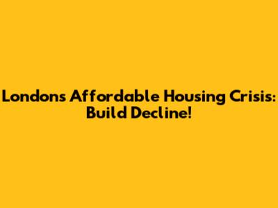 London's Affordable Housing Crisis: Build Decline!