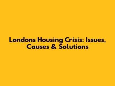 London's Housing Crisis: Issues, Causes & Solutions
