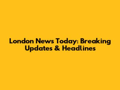 London News Today: Breaking Updates & Headlines