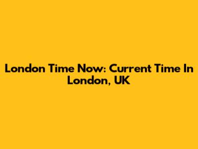 London Time Now: Current Time In London, UK