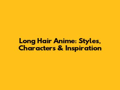 Long Hair Anime: Styles, Characters & Inspiration