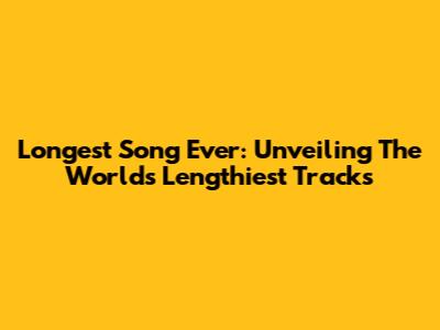 Longest Song Ever: Unveiling The World's Lengthiest Tracks