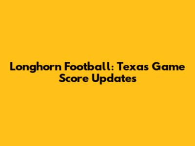 Longhorn Football: Texas Game Score Updates