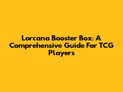 Lorcana Booster Box: A Comprehensive Guide For TCG Players