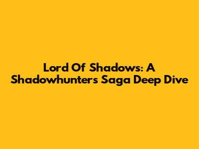 Lord Of Shadows: A Shadowhunters Saga Deep Dive
