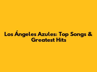Los Ángeles Azules: Top Songs & Greatest Hits