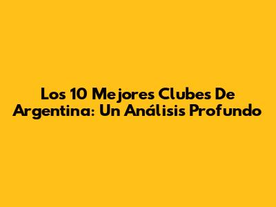 Los 10 Mejores Clubes De Argentina: Un Análisis Profundo
