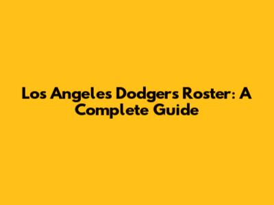 Los Angeles Dodgers Roster: A Complete Guide