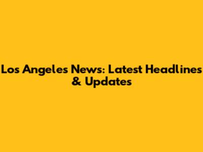 Los Angeles News: Latest Headlines & Updates