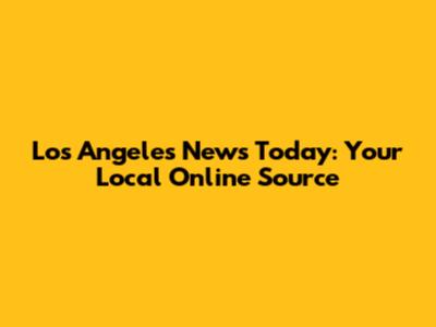 Los Angeles News Today: Your Local Online Source