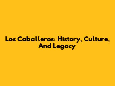 Los Caballeros: History, Culture, And Legacy