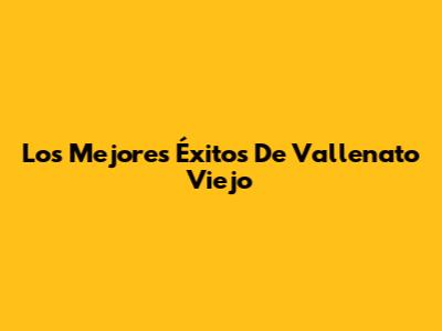 Los Mejores Éxitos De Vallenato Viejo