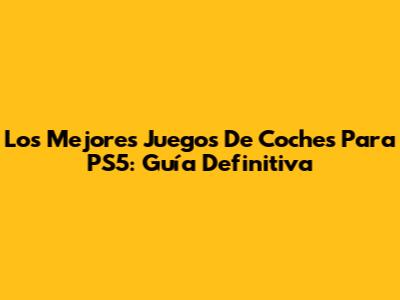Los Mejores Juegos De Coches Para PS5: Guía Definitiva