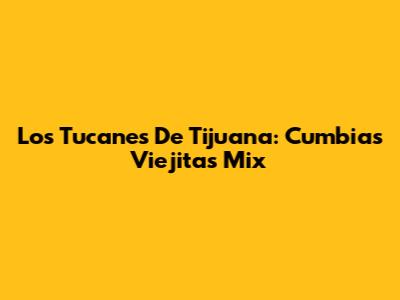 Los Tucanes De Tijuana: Cumbias Viejitas Mix