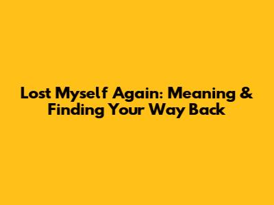 Lost Myself Again: Meaning & Finding Your Way Back