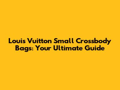 Louis Vuitton Small Crossbody Bags: Your Ultimate Guide