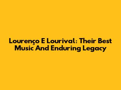 Lourenço E Lourival: Their Best Music And Enduring Legacy