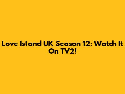 Love Island UK Season 12: Watch It On TV2!
