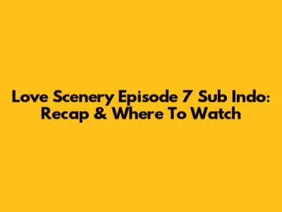 Love Scenery Episode 7 Sub Indo: Recap & Where To Watch