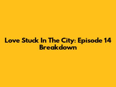 Love Stuck In The City: Episode 14 Breakdown