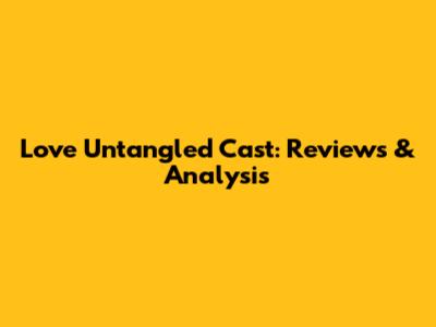 Love Untangled Cast: Reviews & Analysis