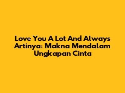 Love You A Lot And Always Artinya: Makna Mendalam Ungkapan Cinta