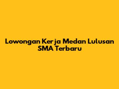 Lowongan Kerja Medan Lulusan SMA Terbaru