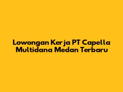 Lowongan Kerja PT Capella Multidana Medan Terbaru