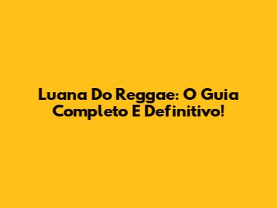 Luana Do Reggae: O Guia Completo E Definitivo!