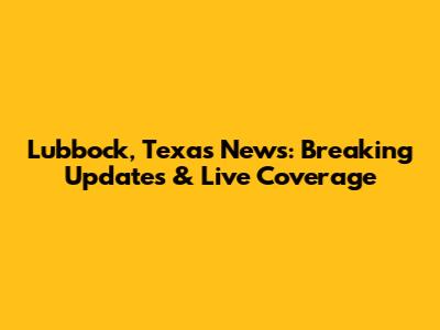 Lubbock, Texas News: Breaking Updates & Live Coverage