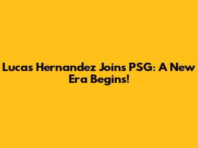 Lucas Hernandez Joins PSG: A New Era Begins!