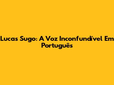 Lucas Sugo: A Voz Inconfundível Em Português