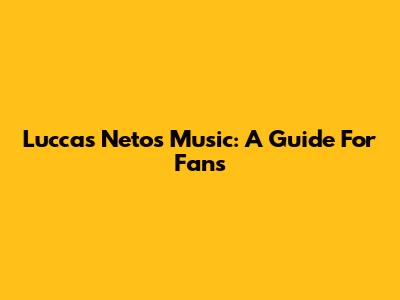 Luccas Neto's Music: A Guide For Fans