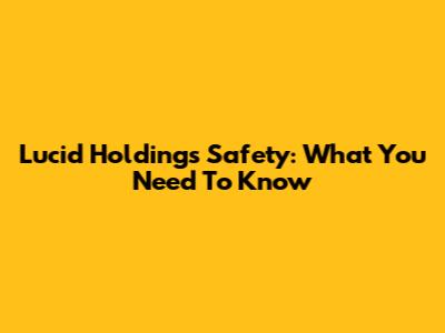 Lucid Holdings Safety: What You Need To Know