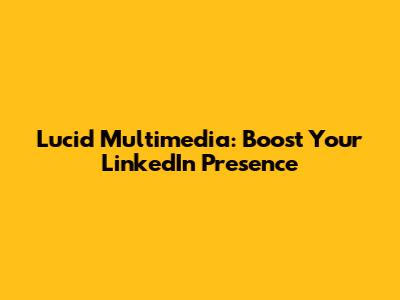 Lucid Multimedia: Boost Your LinkedIn Presence