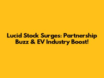 Lucid Stock Surges: Partnership Buzz & EV Industry Boost!